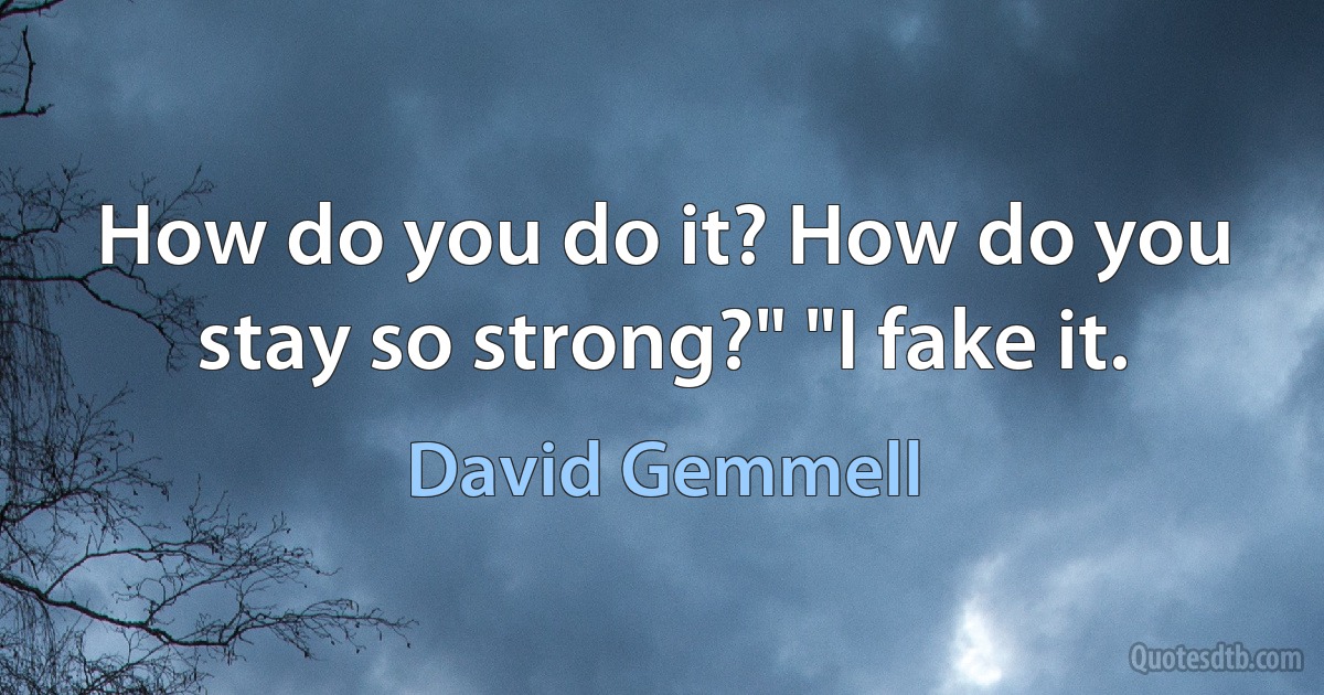 How do you do it? How do you stay so strong?" "I fake it. (David Gemmell)