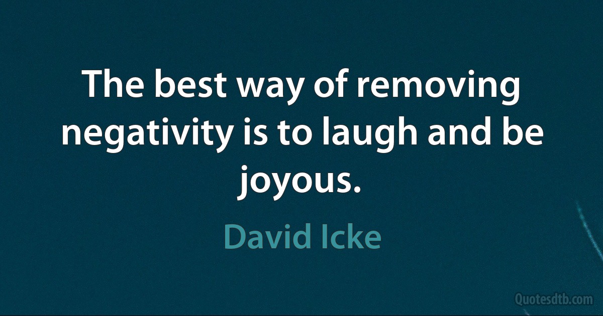 The best way of removing negativity is to laugh and be joyous. (David Icke)