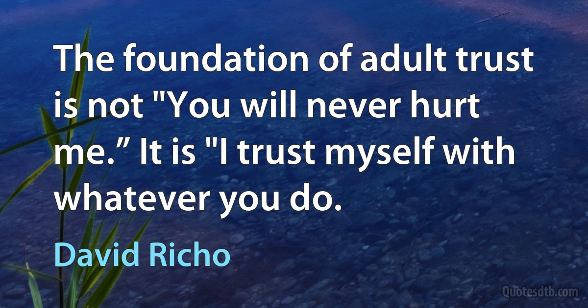 The foundation of adult trust is not "You will never hurt me.” It is "I trust myself with whatever you do. (David Richo)