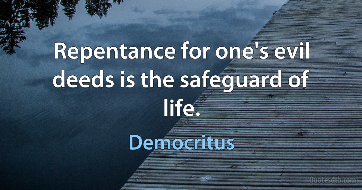 Repentance for one's evil deeds is the safeguard of life. (Democritus)