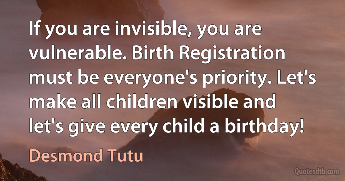 If you are invisible, you are vulnerable. Birth Registration must be everyone's priority. Let's make all children visible and let's give every child a birthday! (Desmond Tutu)