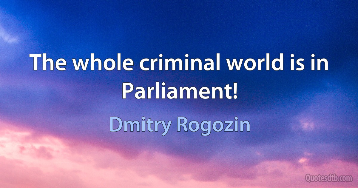 The whole criminal world is in Parliament! (Dmitry Rogozin)