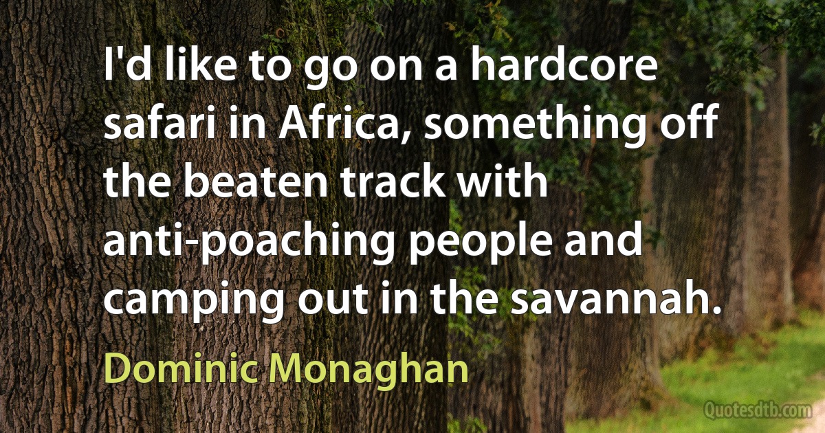 I'd like to go on a hardcore safari in Africa, something off the beaten track with anti-poaching people and camping out in the savannah. (Dominic Monaghan)