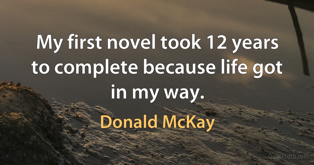 My first novel took 12 years to complete because life got in my way. (Donald McKay)