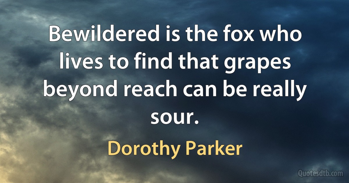 Bewildered is the fox who lives to find that grapes beyond reach can be really sour. (Dorothy Parker)