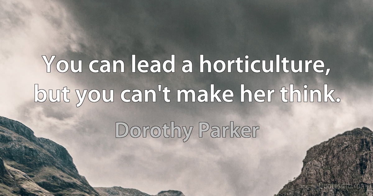 You can lead a horticulture, but you can't make her think. (Dorothy Parker)