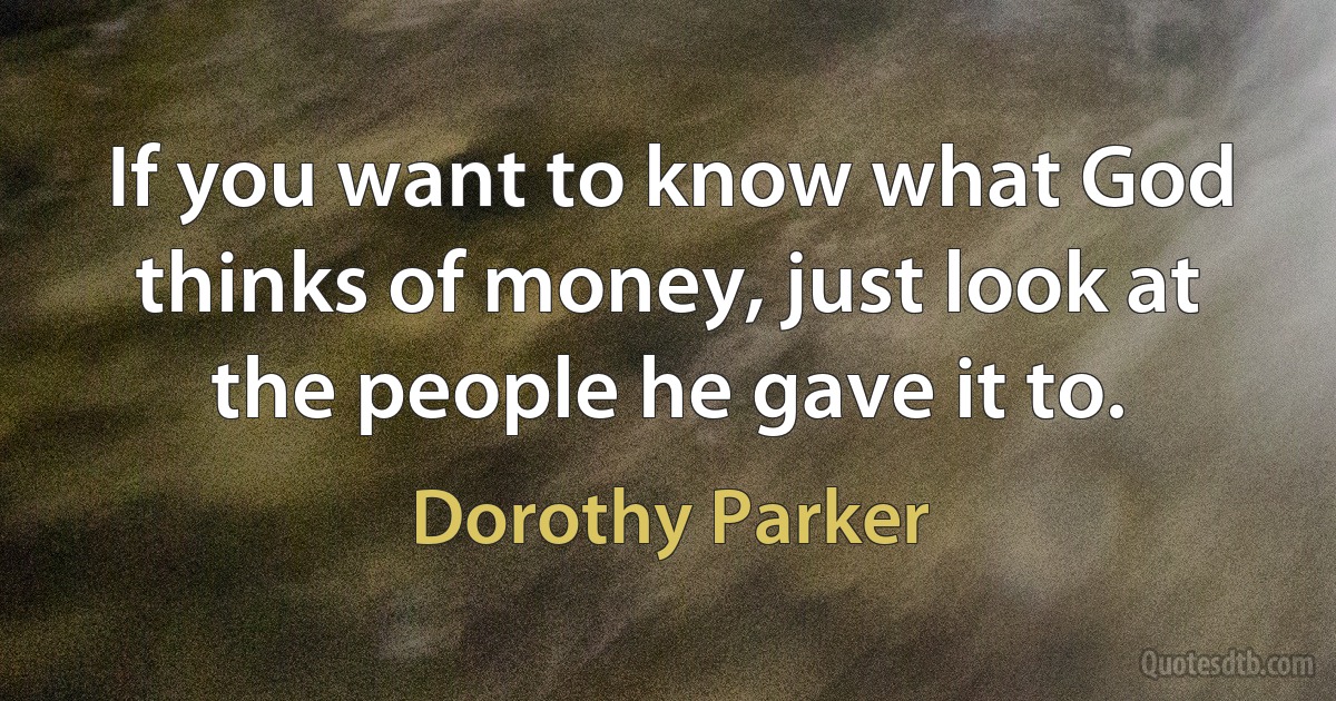 If you want to know what God thinks of money, just look at the people he gave it to. (Dorothy Parker)