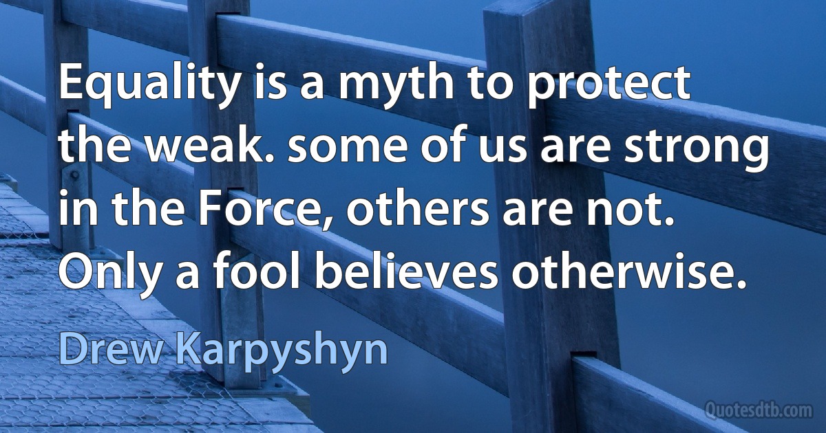 Equality is a myth to protect the weak. some of us are strong in the Force, others are not. Only a fool believes otherwise. (Drew Karpyshyn)