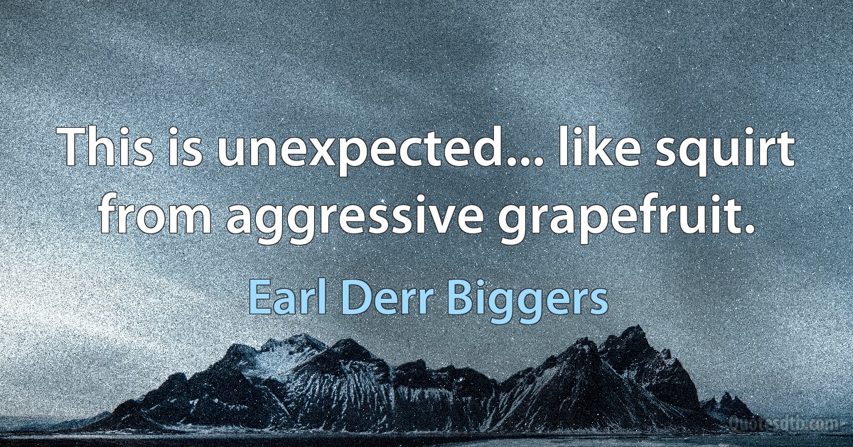 This is unexpected... like squirt from aggressive grapefruit. (Earl Derr Biggers)