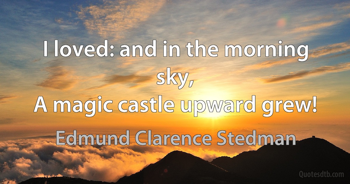 I loved: and in the morning sky,
A magic castle upward grew! (Edmund Clarence Stedman)