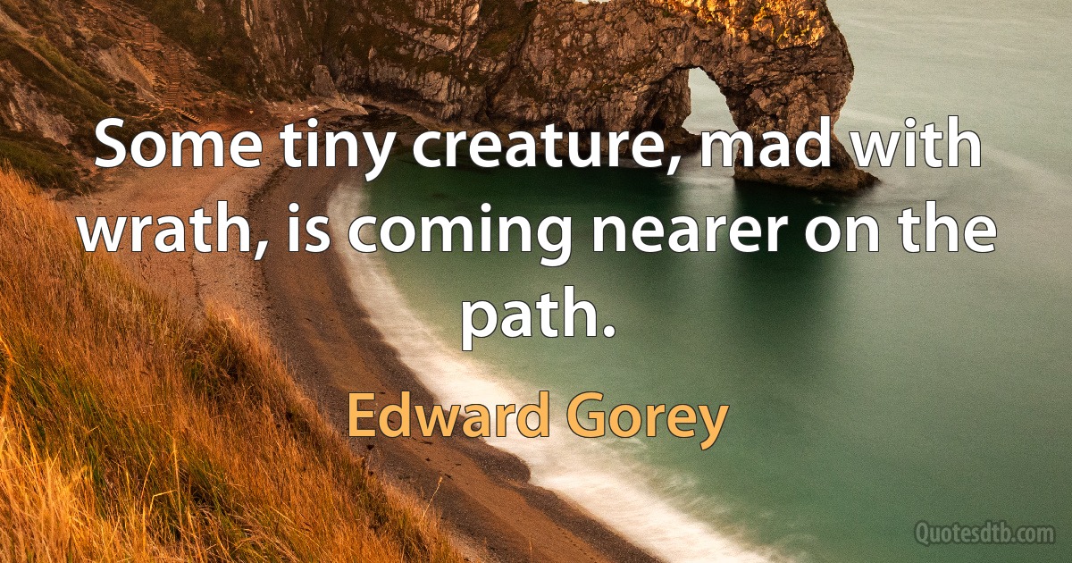 Some tiny creature, mad with wrath, is coming nearer on the path. (Edward Gorey)