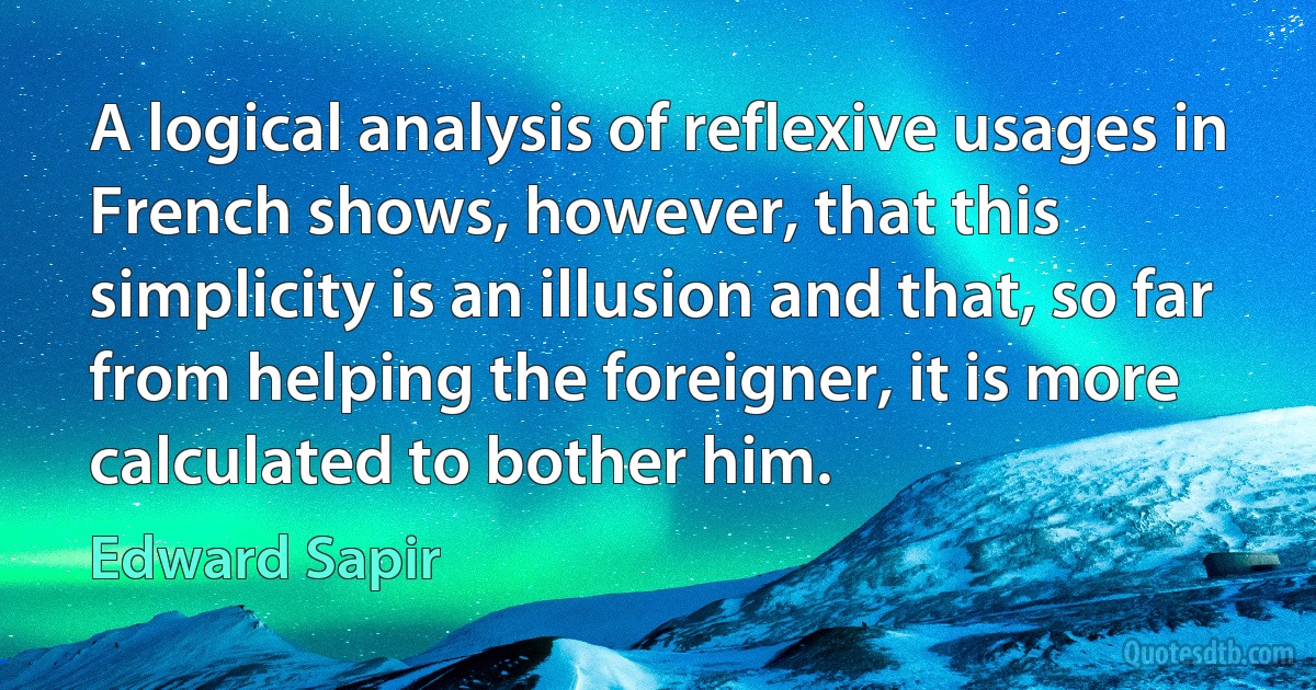 A logical analysis of reflexive usages in French shows, however, that this simplicity is an illusion and that, so far from helping the foreigner, it is more calculated to bother him. (Edward Sapir)