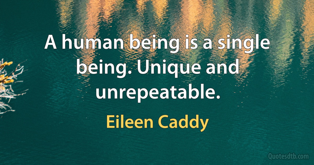 A human being is a single being. Unique and unrepeatable. (Eileen Caddy)