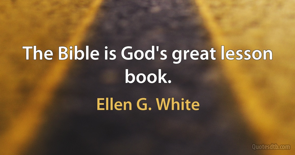 The Bible is God's great lesson book. (Ellen G. White)