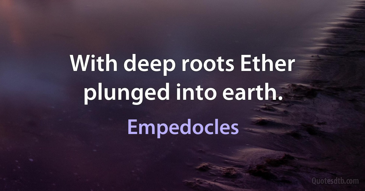 With deep roots Ether plunged into earth. (Empedocles)