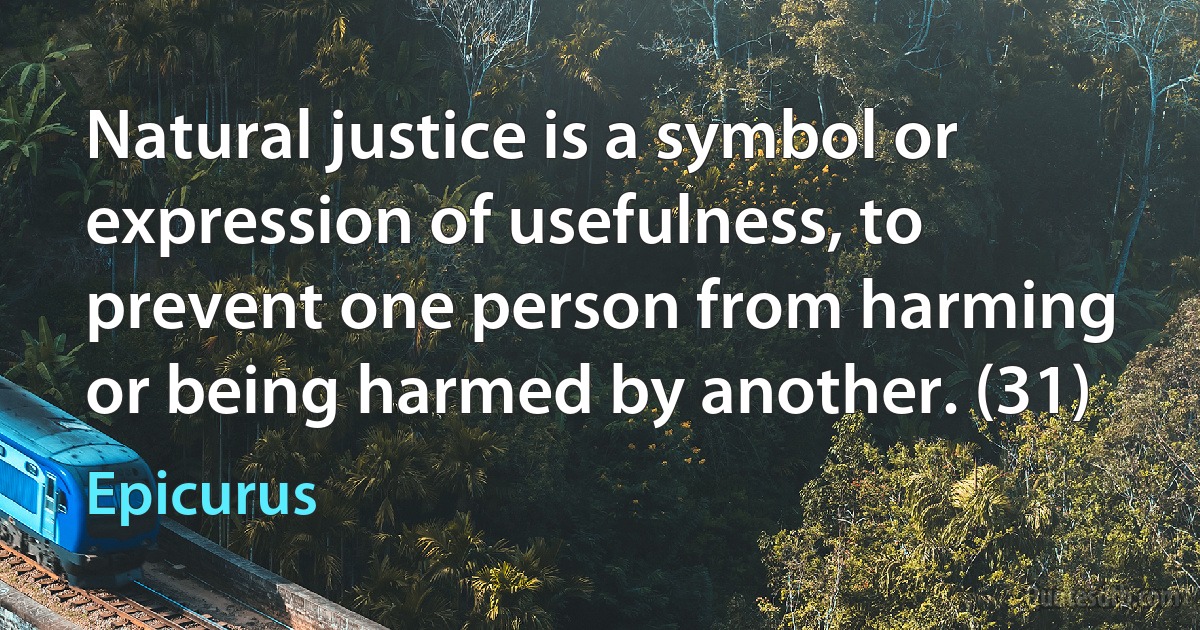 Natural justice is a symbol or expression of usefulness, to prevent one person from harming or being harmed by another. (31) (Epicurus)