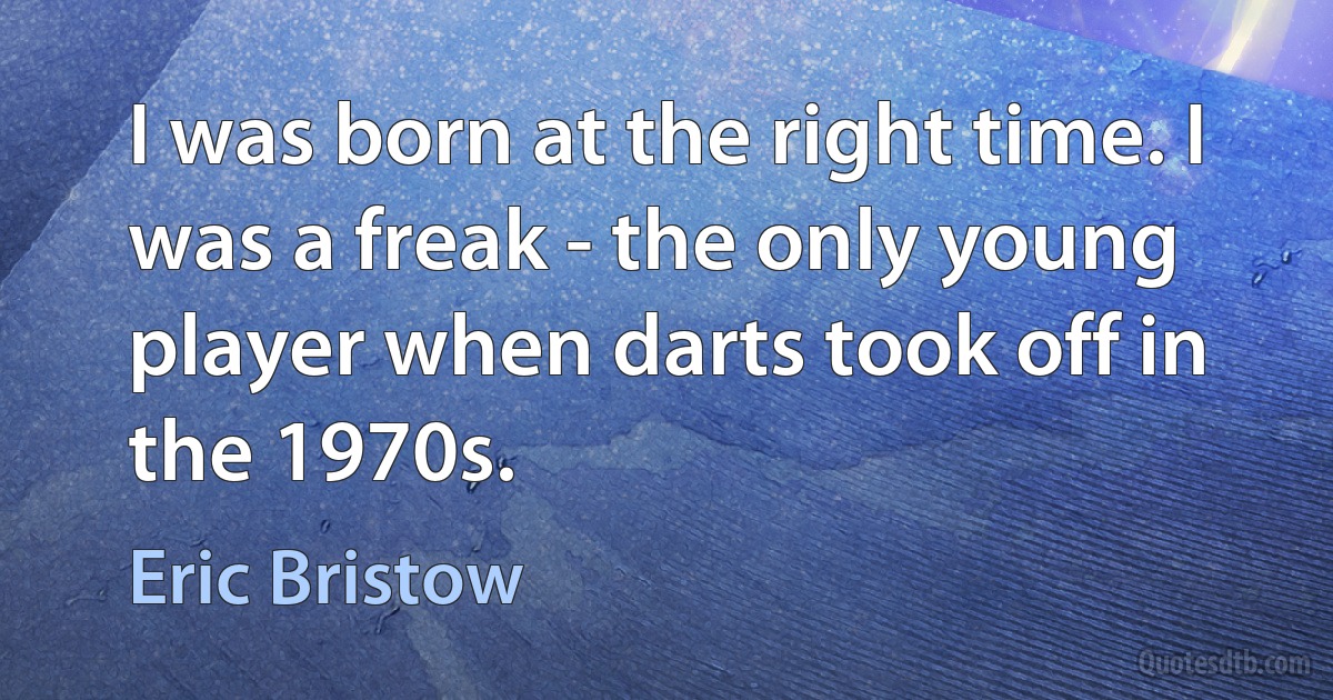 I was born at the right time. I was a freak - the only young player when darts took off in the 1970s. (Eric Bristow)