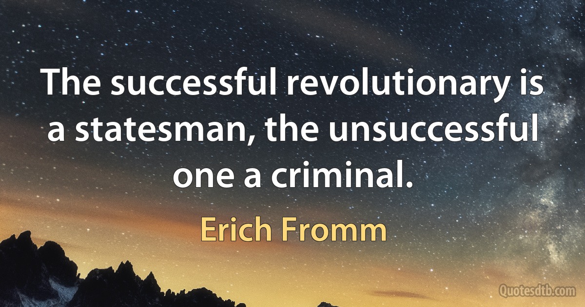 The successful revolutionary is a statesman, the unsuccessful one a criminal. (Erich Fromm)