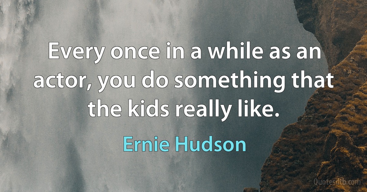 Every once in a while as an actor, you do something that the kids really like. (Ernie Hudson)