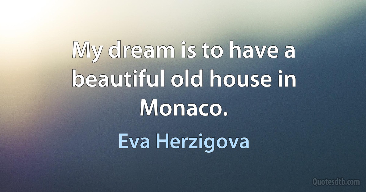 My dream is to have a beautiful old house in Monaco. (Eva Herzigova)