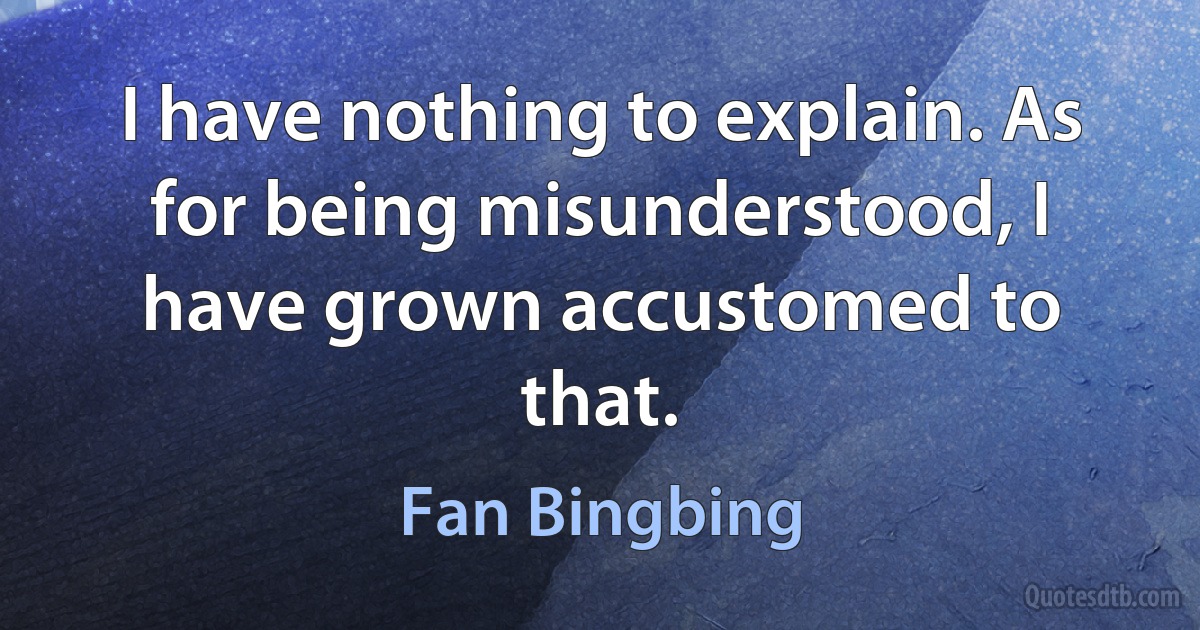 I have nothing to explain. As for being misunderstood, I have grown accustomed to that. (Fan Bingbing)