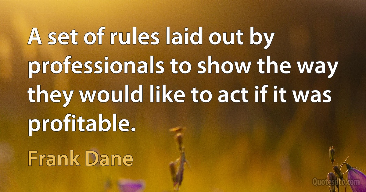 A set of rules laid out by professionals to show the way they would like to act if it was profitable. (Frank Dane)