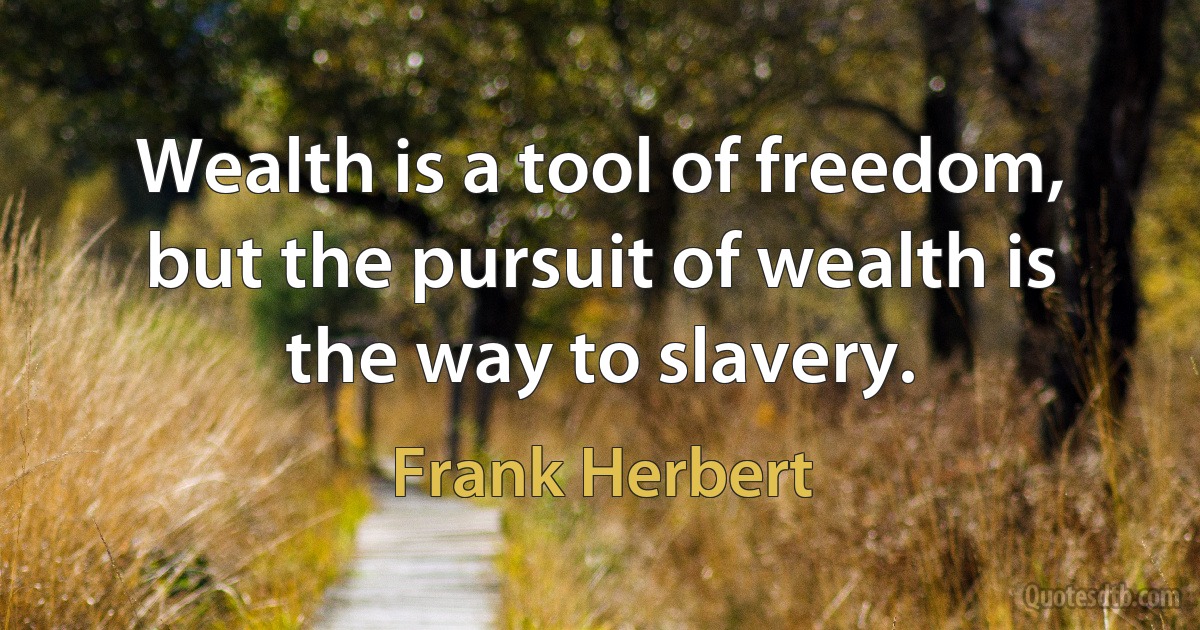 Wealth is a tool of freedom, but the pursuit of wealth is the way to slavery. (Frank Herbert)