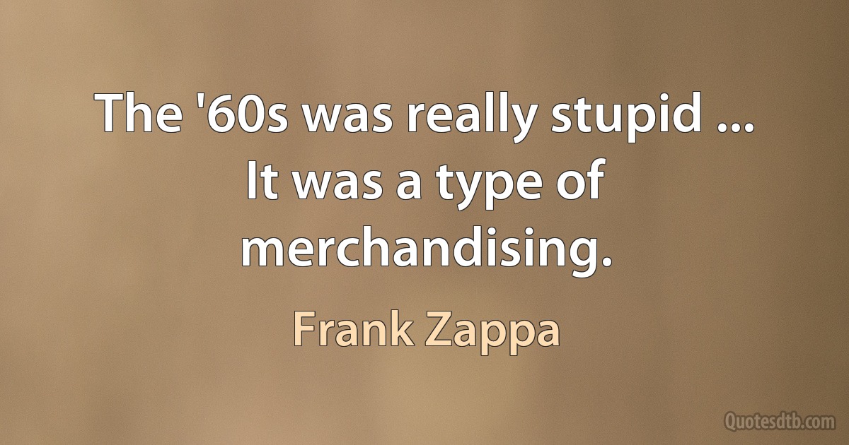 The '60s was really stupid ... It was a type of merchandising. (Frank Zappa)