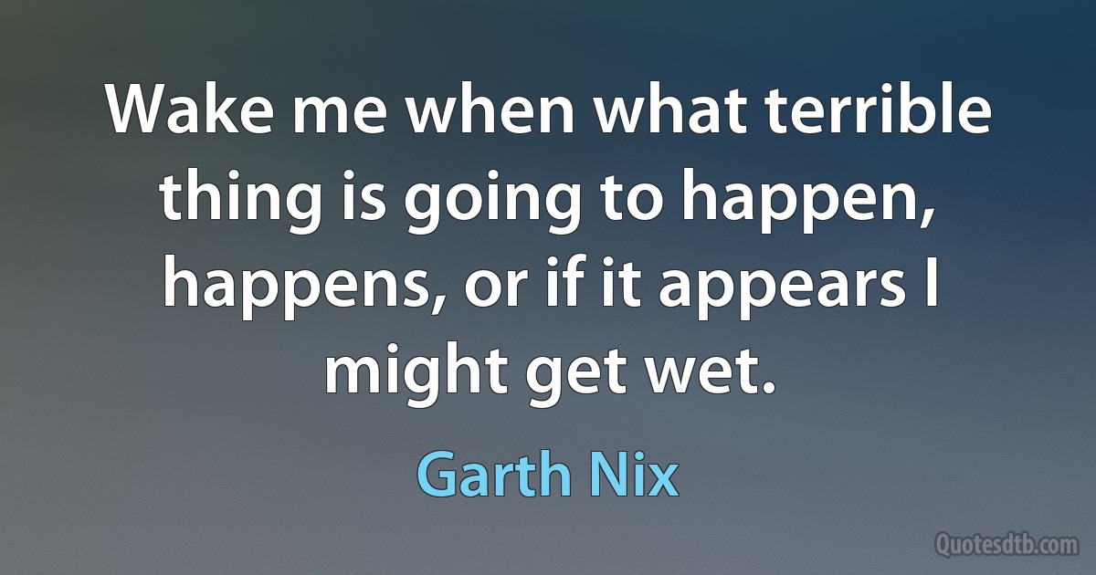 Wake me when what terrible thing is going to happen, happens, or if it appears I might get wet. (Garth Nix)