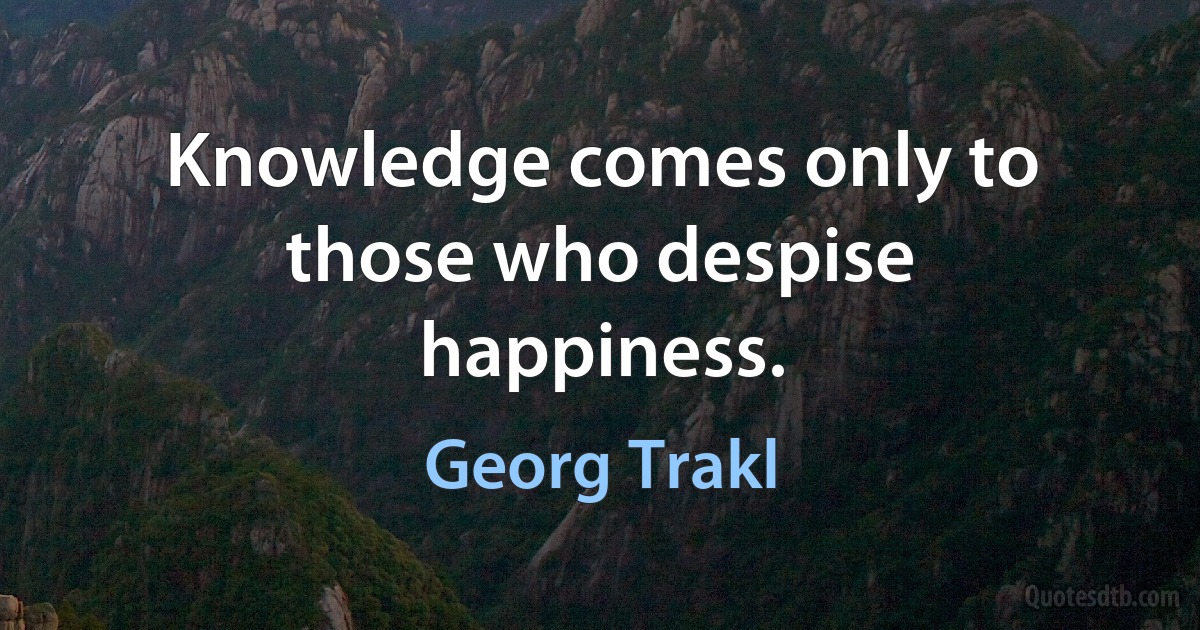 Knowledge comes only to those who despise happiness. (Georg Trakl)