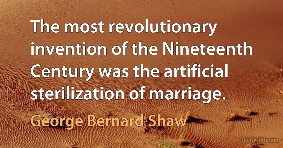 The most revolutionary invention of the Nineteenth Century was the artificial sterilization of marriage. (George Bernard Shaw)