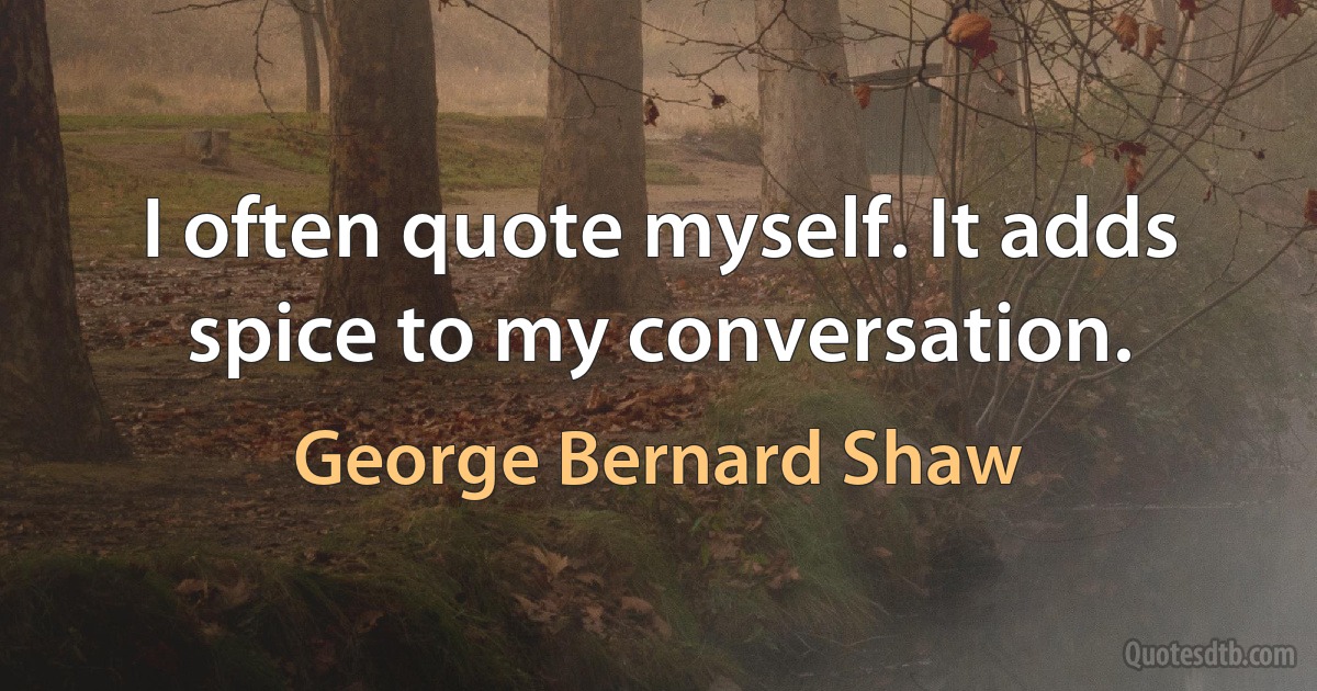 I often quote myself. It adds spice to my conversation. (George Bernard Shaw)