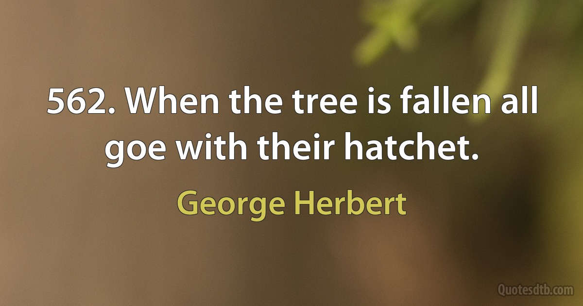 562. When the tree is fallen all goe with their hatchet. (George Herbert)