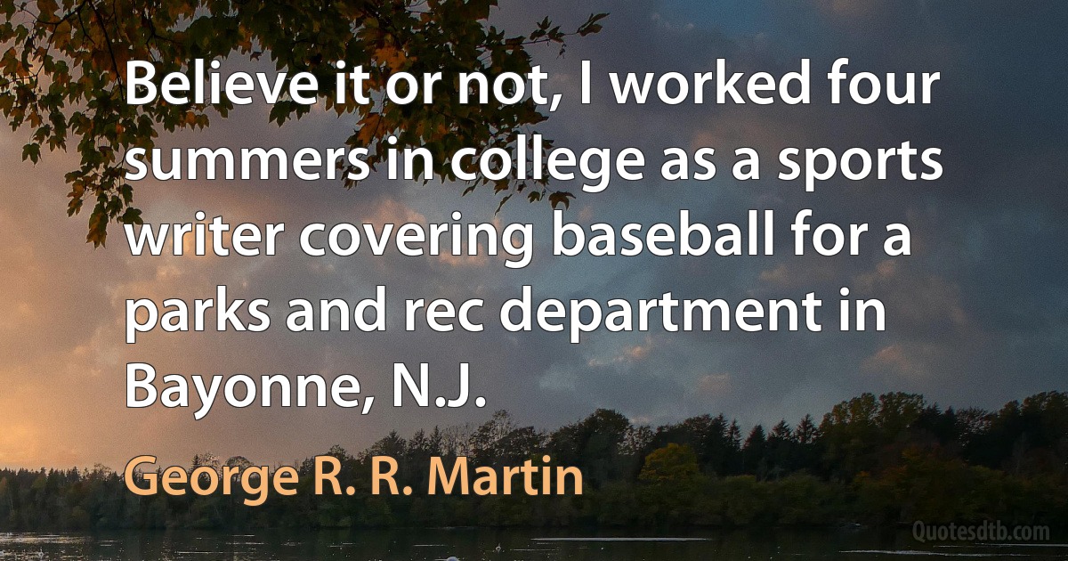 Believe it or not, I worked four summers in college as a sports writer covering baseball for a parks and rec department in Bayonne, N.J. (George R. R. Martin)