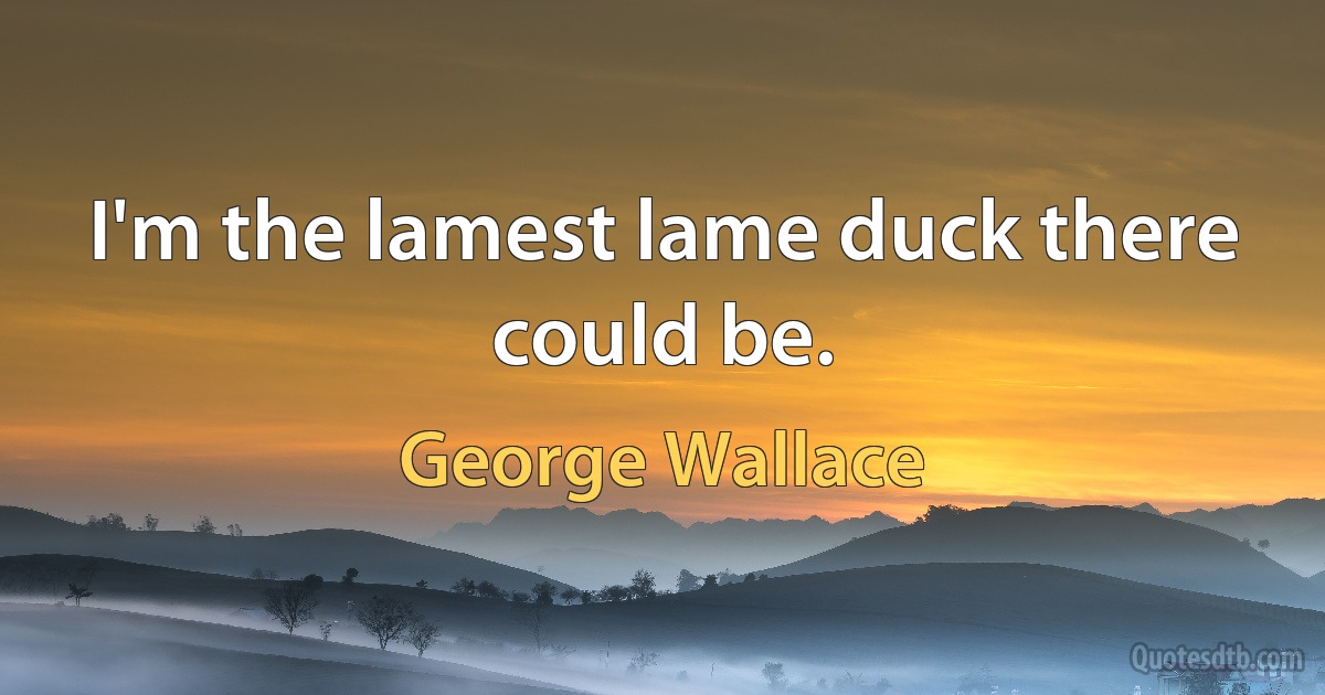 I'm the lamest lame duck there could be. (George Wallace)