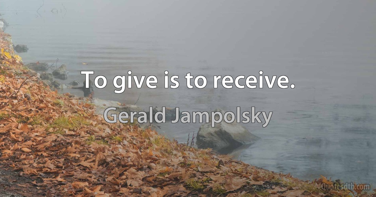 To give is to receive. (Gerald Jampolsky)