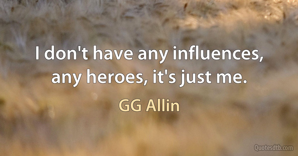 I don't have any influences, any heroes, it's just me. (GG Allin)