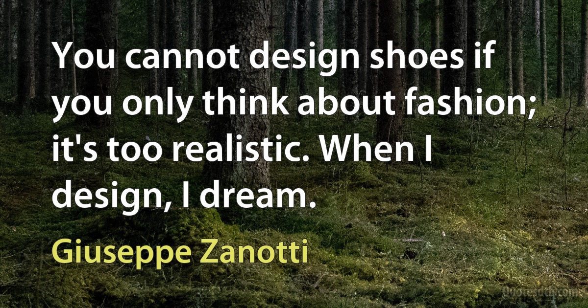 You cannot design shoes if you only think about fashion; it's too realistic. When I design, I dream. (Giuseppe Zanotti)