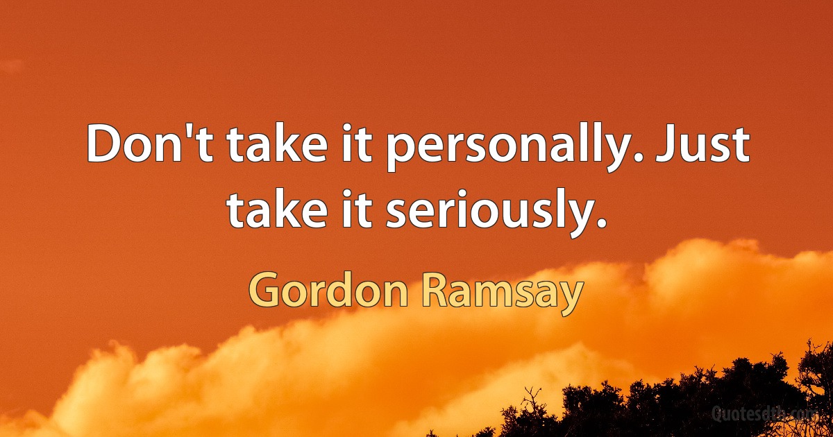 Don't take it personally. Just take it seriously. (Gordon Ramsay)