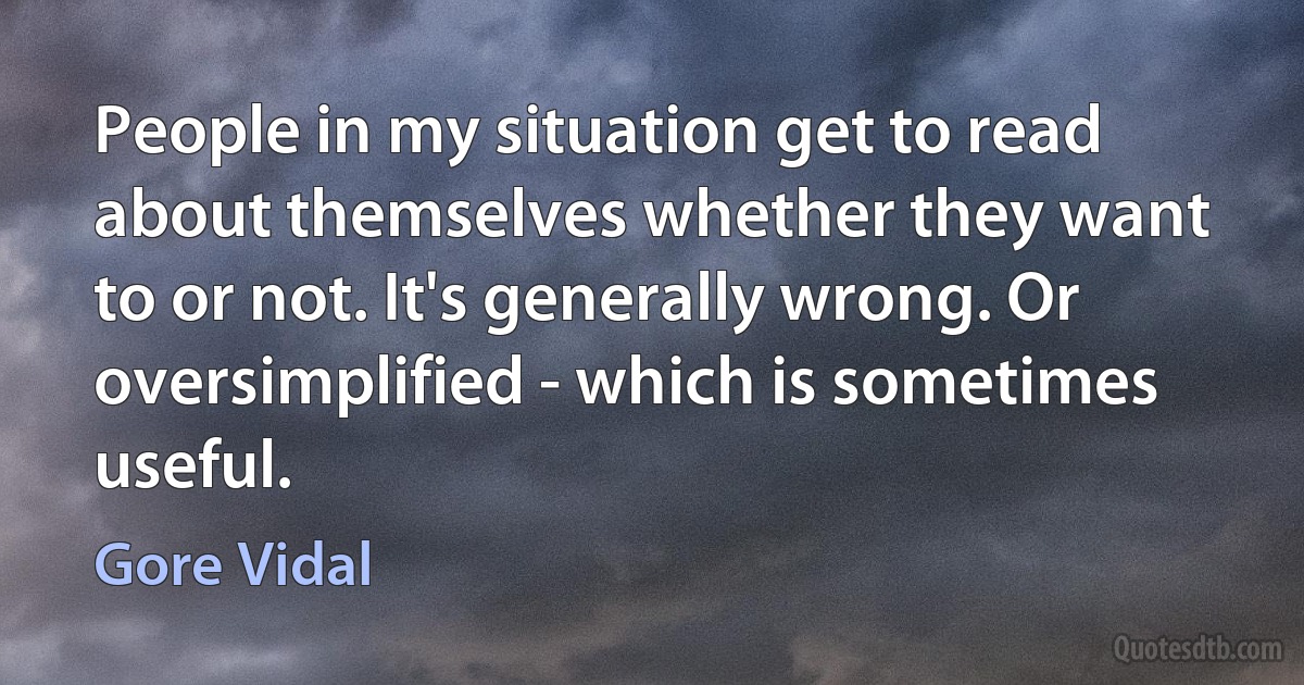 People in my situation get to read about themselves whether they want to or not. It's generally wrong. Or oversimplified - which is sometimes useful. (Gore Vidal)