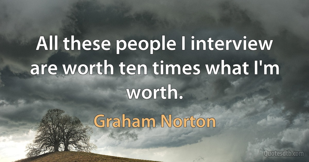 All these people I interview are worth ten times what I'm worth. (Graham Norton)