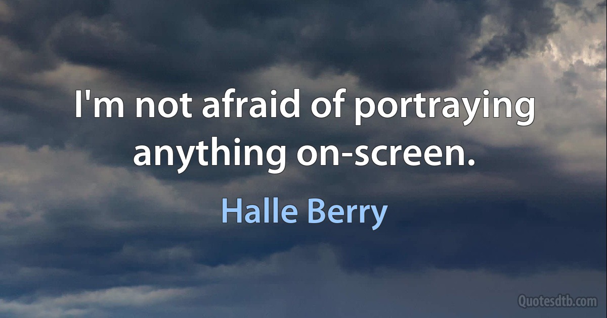 I'm not afraid of portraying anything on-screen. (Halle Berry)