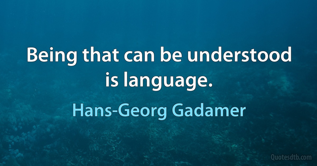 Being that can be understood is language. (Hans-Georg Gadamer)