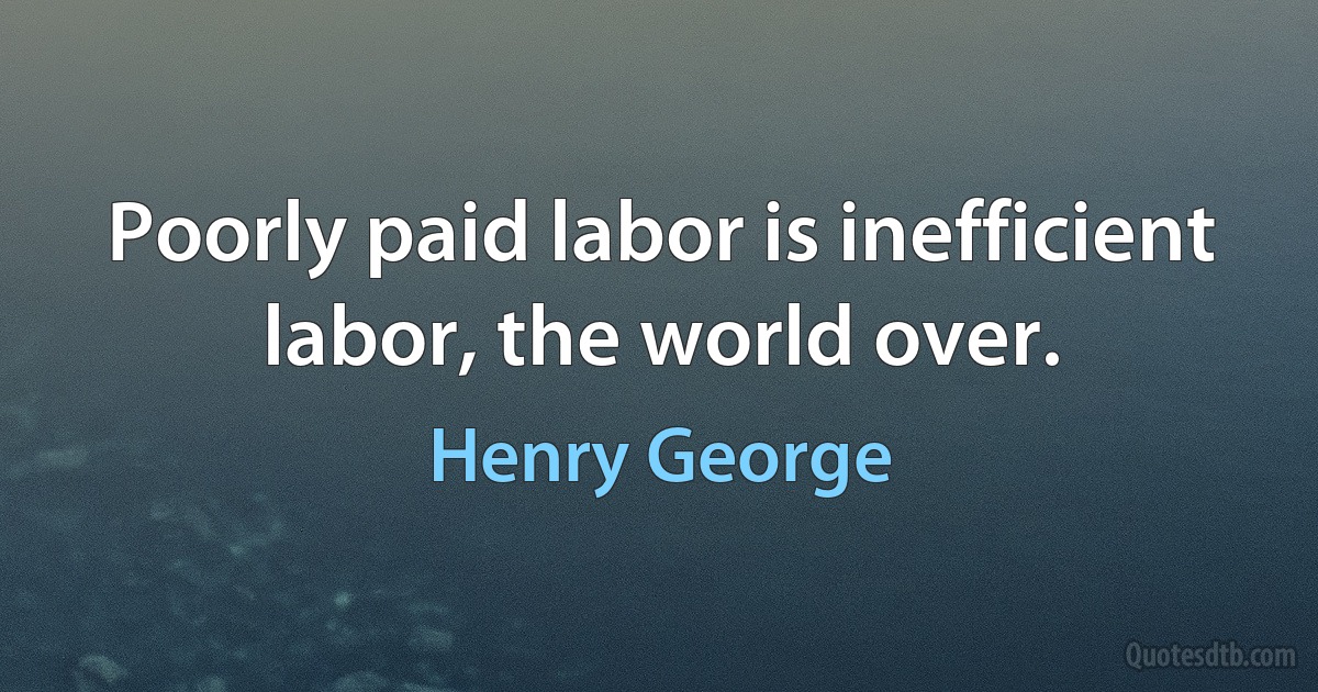 Poorly paid labor is inefficient labor, the world over. (Henry George)