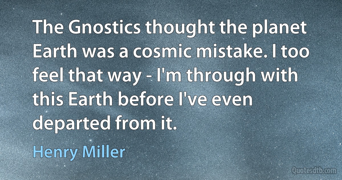 The Gnostics thought the planet Earth was a cosmic mistake. I too feel that way - I'm through with this Earth before I've even departed from it. (Henry Miller)