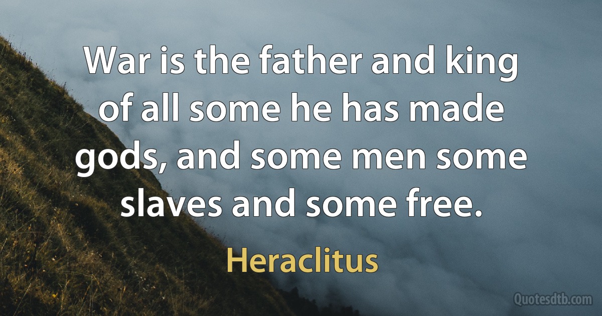 War is the father and king of all some he has made gods, and some men some slaves and some free. (Heraclitus)