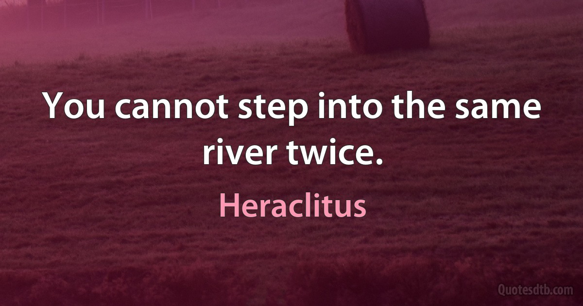 You cannot step into the same river twice. (Heraclitus)