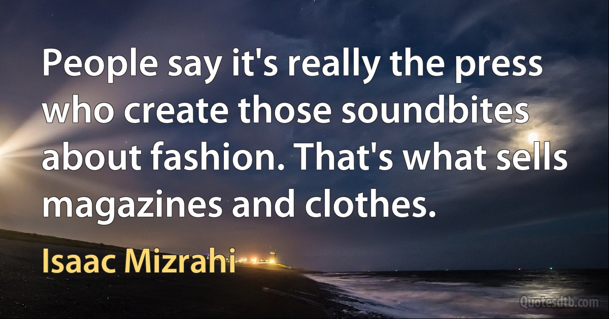 People say it's really the press who create those soundbites about fashion. That's what sells magazines and clothes. (Isaac Mizrahi)