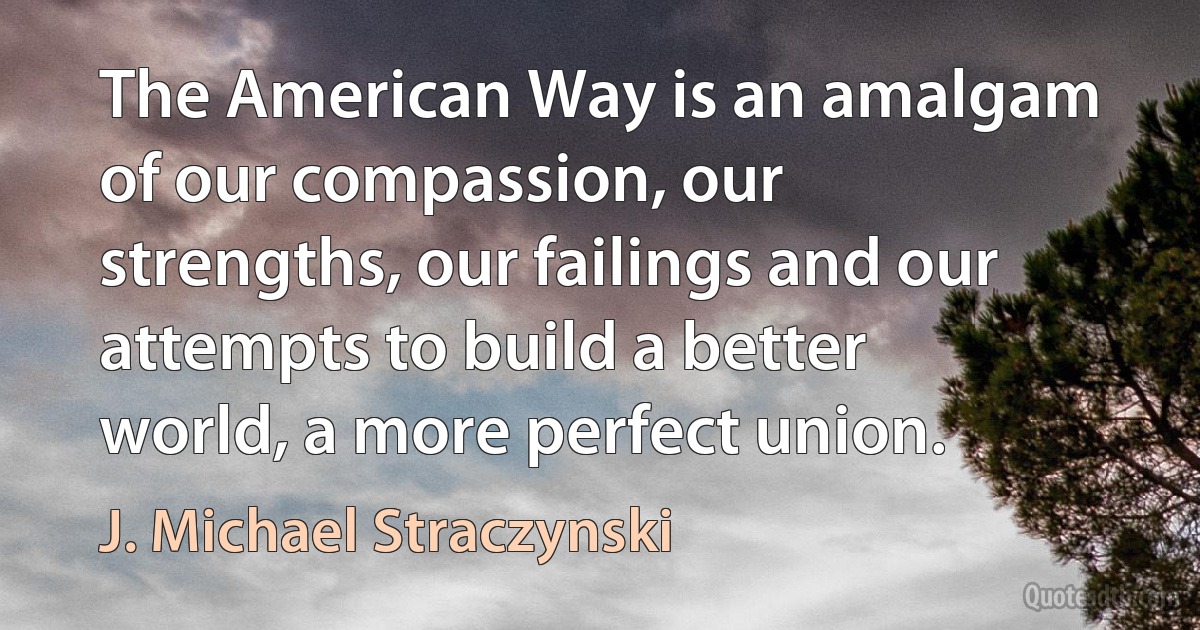 The American Way is an amalgam of our compassion, our strengths, our failings and our attempts to build a better world, a more perfect union. (J. Michael Straczynski)