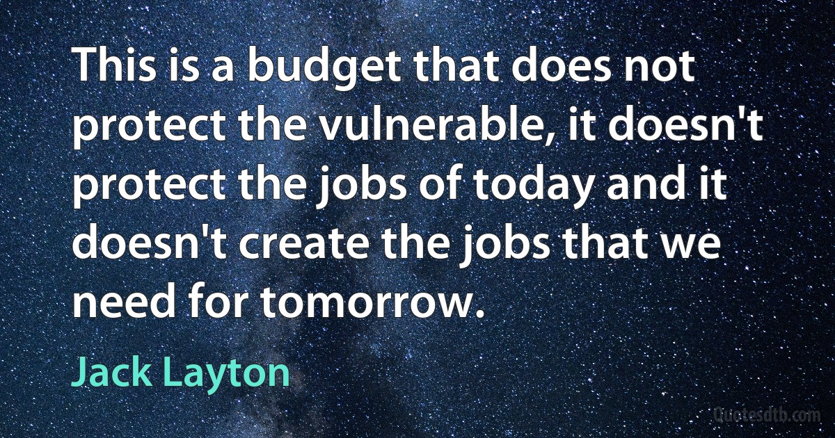 This is a budget that does not protect the vulnerable, it doesn't protect the jobs of today and it doesn't create the jobs that we need for tomorrow. (Jack Layton)